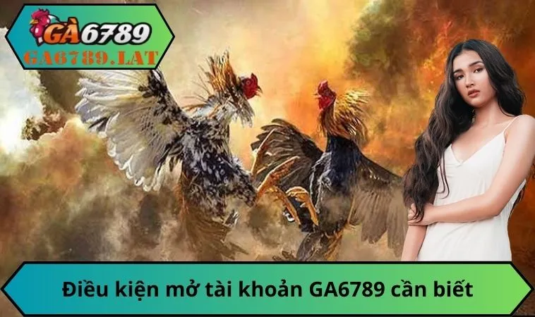 Điều kiện mở tài khoản GA6789 cần biết