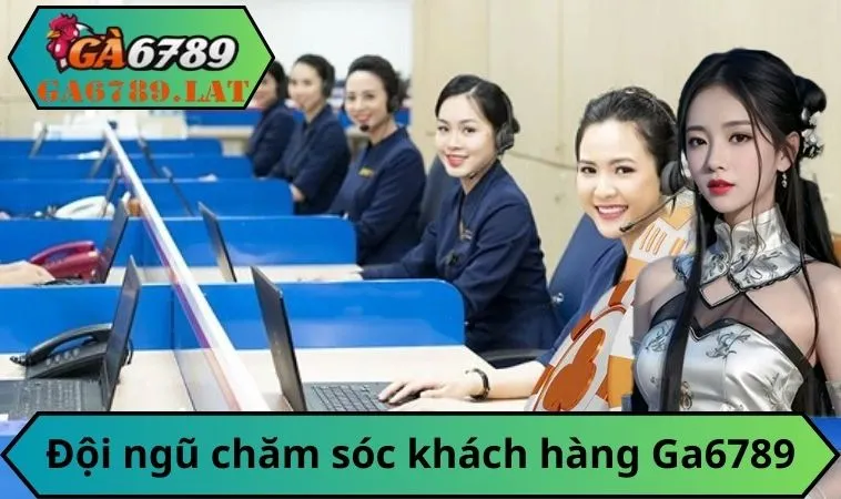 Đội ngũ chăm sóc khách hàng Ga6789